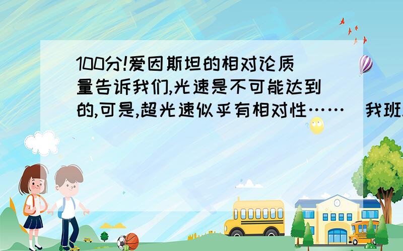 100分!爱因斯坦的相对论质量告诉我们,光速是不可能达到的,可是,超光速似乎有相对性……（我班班长和我说过）例如,在很远很远的地方,有一个星体,我刚好能察觉到它.这时候以“我”为参