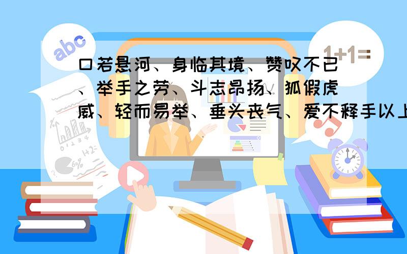 口若悬河、身临其境、赞叹不已、举手之劳、斗志昂扬、狐假虎威、轻而易举、垂头丧气、爱不释手以上这些词找一对反义词