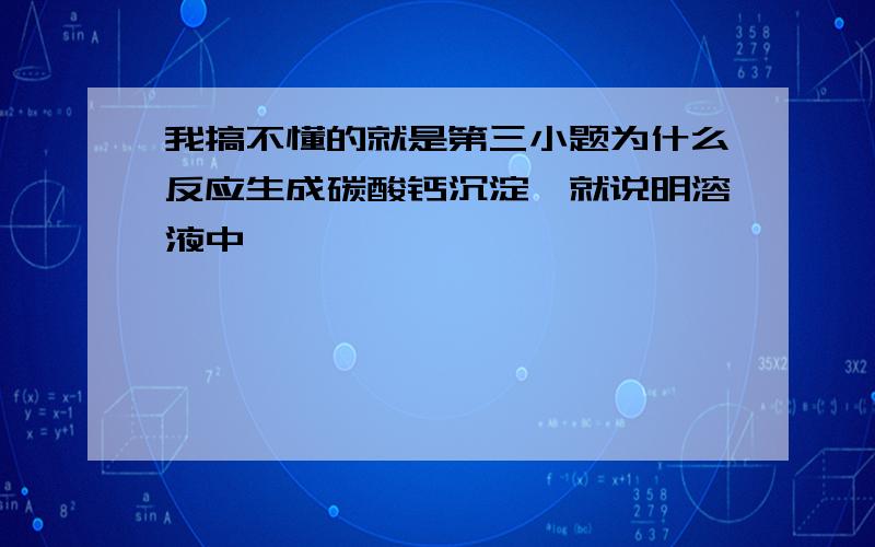 我搞不懂的就是第三小题为什么反应生成碳酸钙沉淀,就说明溶液中