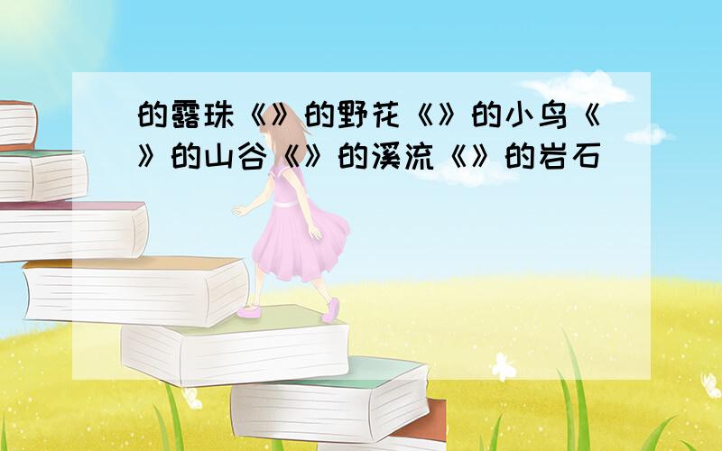 的露珠《》的野花《》的小鸟《》的山谷《》的溪流《》的岩石