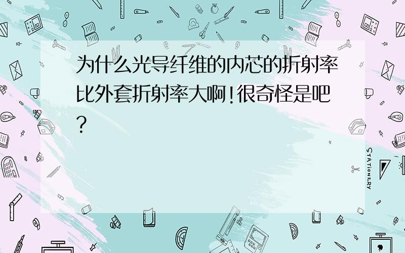 为什么光导纤维的内芯的折射率比外套折射率大啊!很奇怪是吧?