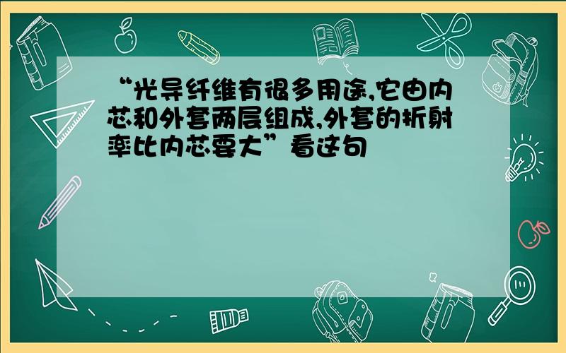 “光导纤维有很多用途,它由内芯和外套两层组成,外套的折射率比内芯要大”看这句