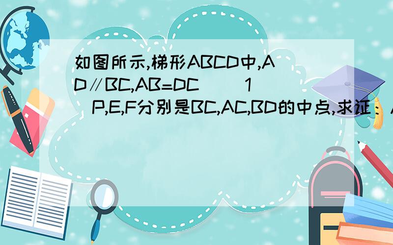 如图所示,梯形ABCD中,AD∥BC,AB=DC． （1）P,E,F分别是BC,AC,BD的中点,求证：AB=PE+PF；1)P、E、F分别是BC、AC、BD的中点,求证:AB=PE+PF(2)如果P是BC上的任意一点（中点除外）,PE//AB,PF//DC,那么AB=PE+PF,这个结