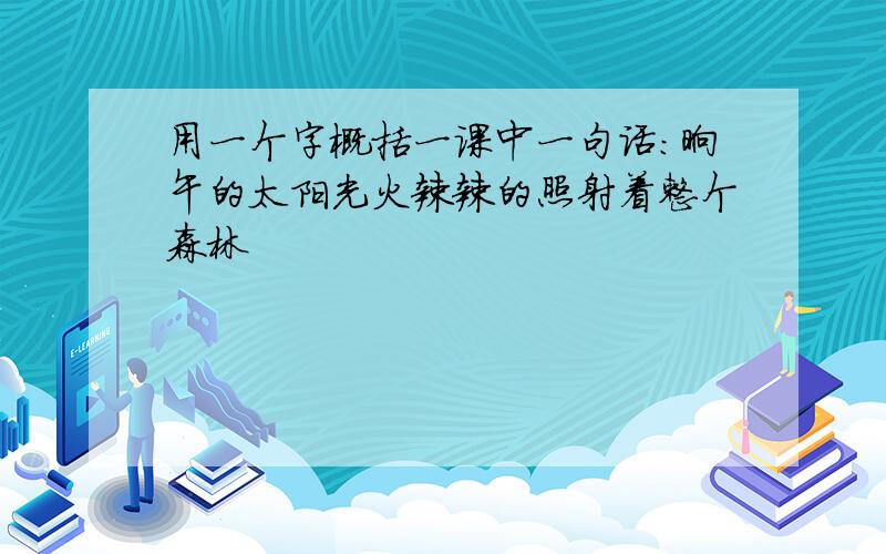 用一个字概括一课中一句话：晌午的太阳光火辣辣的照射着整个森林