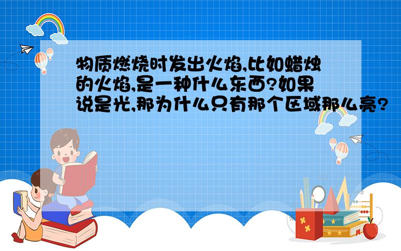 物质燃烧时发出火焰,比如蜡烛的火焰,是一种什么东西?如果说是光,那为什么只有那个区域那么亮?