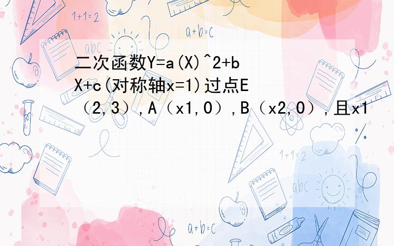 二次函数Y=a(X)^2+bX+c(对称轴x=1)过点E（2,3）,A（x1,0）,B（x2,0）,且x1