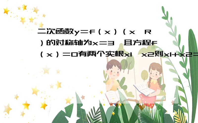 二次函数y＝f（x）（x∈R）的对称轴为x＝3,且方程f（x）＝0有两个实根x1,x2则x1+x2＝?