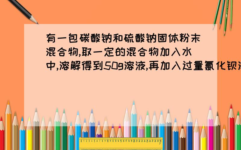 有一包碳酸钠和硫酸钠固体粉末混合物,取一定的混合物加入水中,溶解得到50g溶液,再加入过量氯化钡溶液后,得到14.51g白色沉淀,此时用过量稀硝酸处理沉淀后,沉淀量减少到4.66g,并有气体产生,