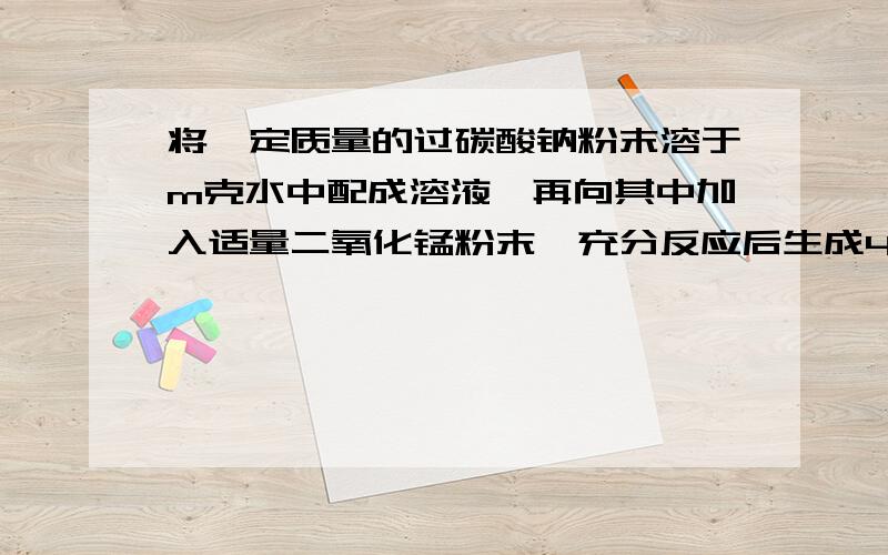 将一定质量的过碳酸钠粉末溶于m克水中配成溶液,再向其中加入适量二氧化锰粉末,充分反应后生成4.8克气体将反应后的混合物过滤,测得滤液的溶质质量分数为10.6%,求m