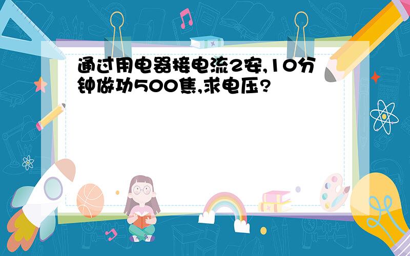 通过用电器接电流2安,10分钟做功500焦,求电压?