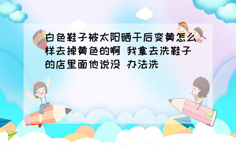 白色鞋子被太阳晒干后变黄怎么样去掉黄色的啊 我拿去洗鞋子的店里面他说没 办法洗