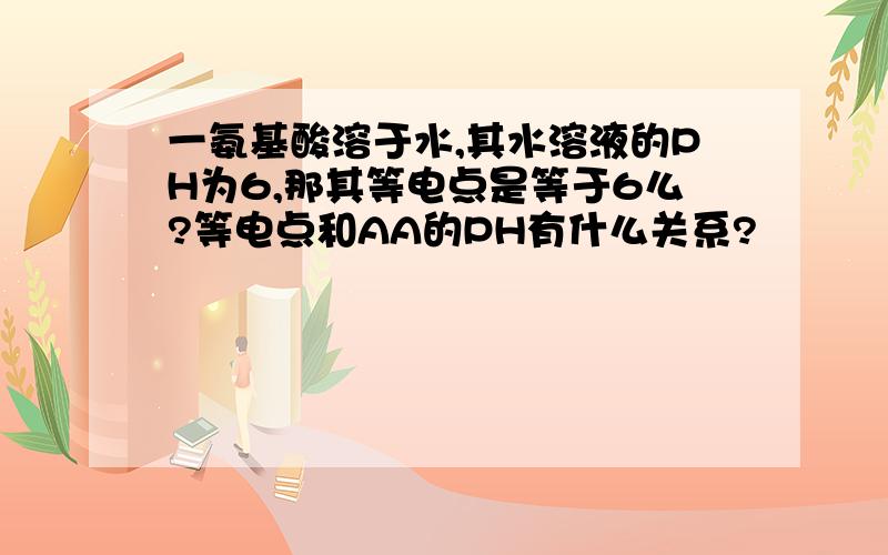 一氨基酸溶于水,其水溶液的PH为6,那其等电点是等于6么?等电点和AA的PH有什么关系?