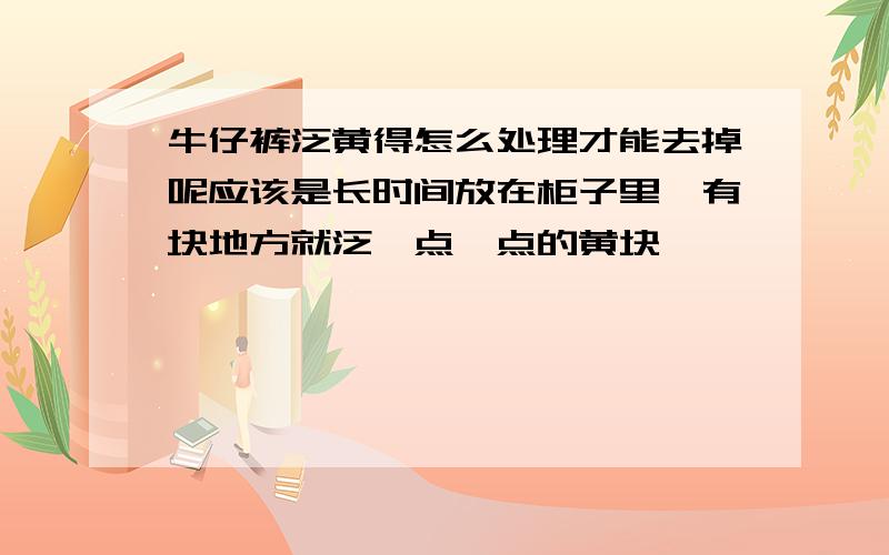 牛仔裤泛黄得怎么处理才能去掉呢应该是长时间放在柜子里,有块地方就泛一点一点的黄块