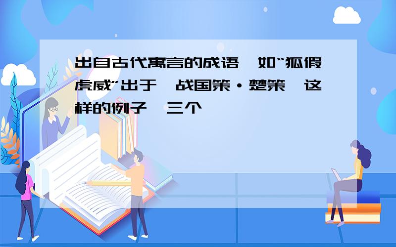 出自古代寓言的成语,如“狐假虎威”出于《战国策·楚策》这样的例子,三个,