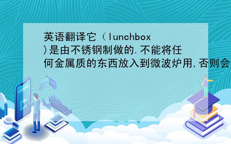 英语翻译它（lunchbox)是由不锈钢制做的.不能将任何金属质的东西放入到微波炉用,否则会造成打火放电现象,损坏微波炉设备.