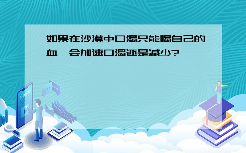 如果在沙漠中口渴只能喝自己的血,会加速口渴还是减少?