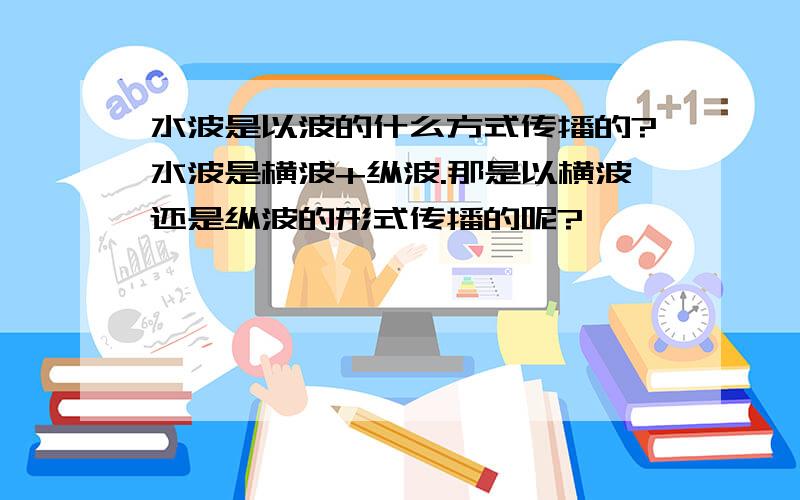 水波是以波的什么方式传播的?水波是横波+纵波.那是以横波还是纵波的形式传播的呢?