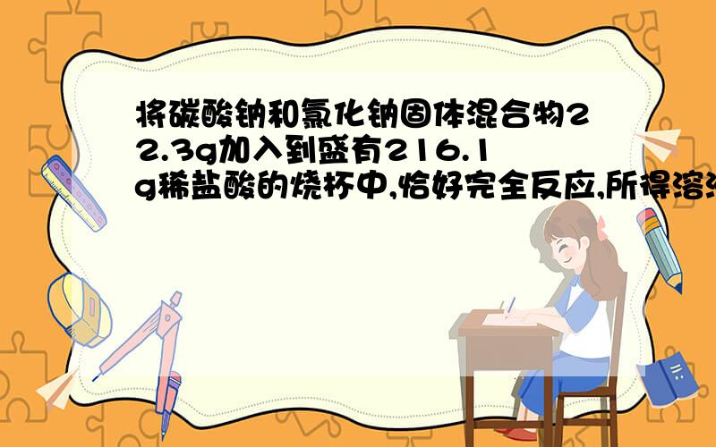 将碳酸钠和氯化钠固体混合物22.3g加入到盛有216.1g稀盐酸的烧杯中,恰好完全反应,所得溶液的质量234g.（1） 稀盐酸溶质的质量分数?（2） 反应后所得溶液的质量分数?