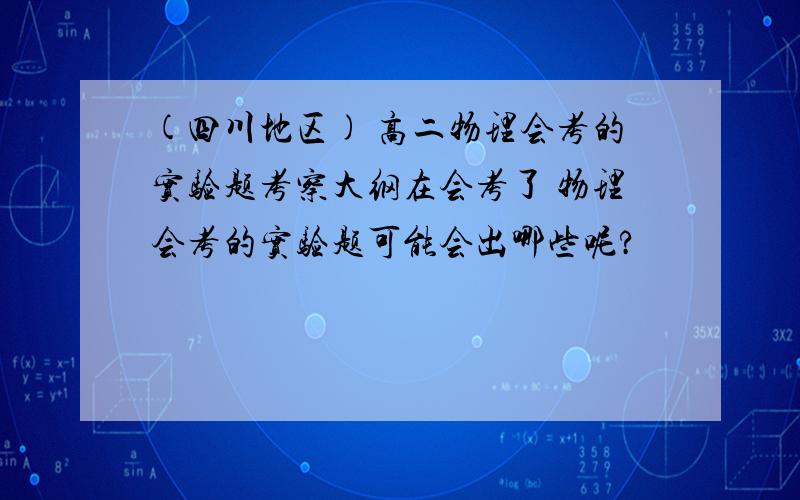 (四川地区) 高二物理会考的实验题考察大纲在会考了 物理会考的实验题可能会出哪些呢?