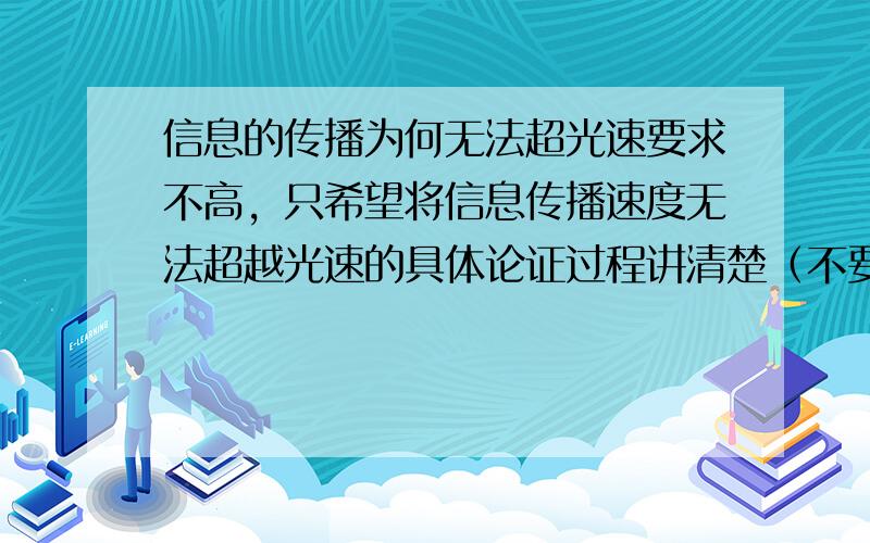 信息的传播为何无法超光速要求不高，只希望将信息传播速度无法超越光速的具体论证过程讲清楚（不要去说什么速度越快质量越大的事，我想明白的是信息的传播问题）。答案符合要求一