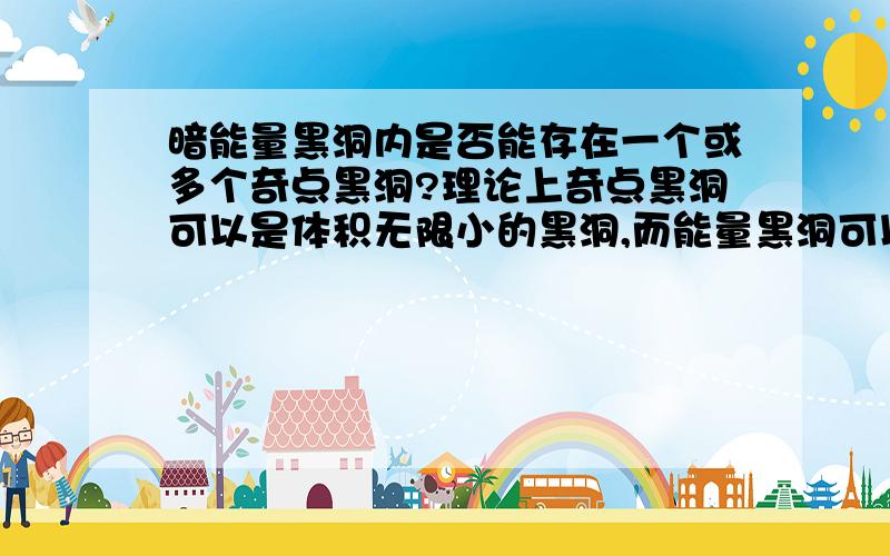 暗能量黑洞内是否能存在一个或多个奇点黑洞?理论上奇点黑洞可以是体积无限小的黑洞,而能量黑洞可以是一个体积无限大的黑洞.那么,本人非常想知道.一个能量黑洞内能否存在一个或多个