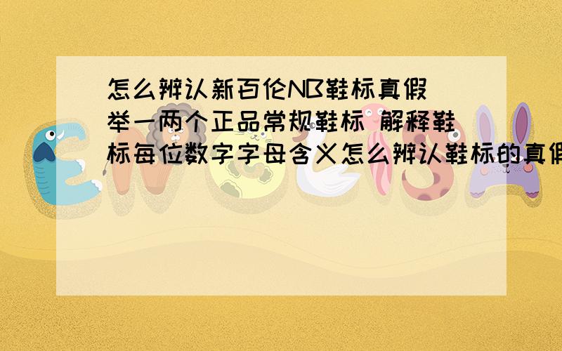 怎么辨认新百伦NB鞋标真假 举一两个正品常规鞋标 解释鞋标每位数字字母含义怎么辨认鞋标的真假 请举一两个正品常规鞋标 解释鞋标每位数字字母含义 12月20号之前回答满意的我追 加