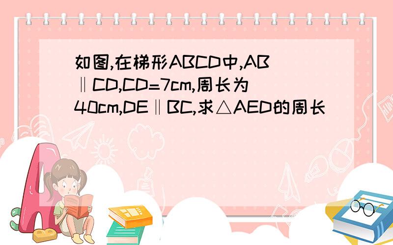 如图,在梯形ABCD中,AB‖CD,CD=7cm,周长为40cm,DE‖BC,求△AED的周长