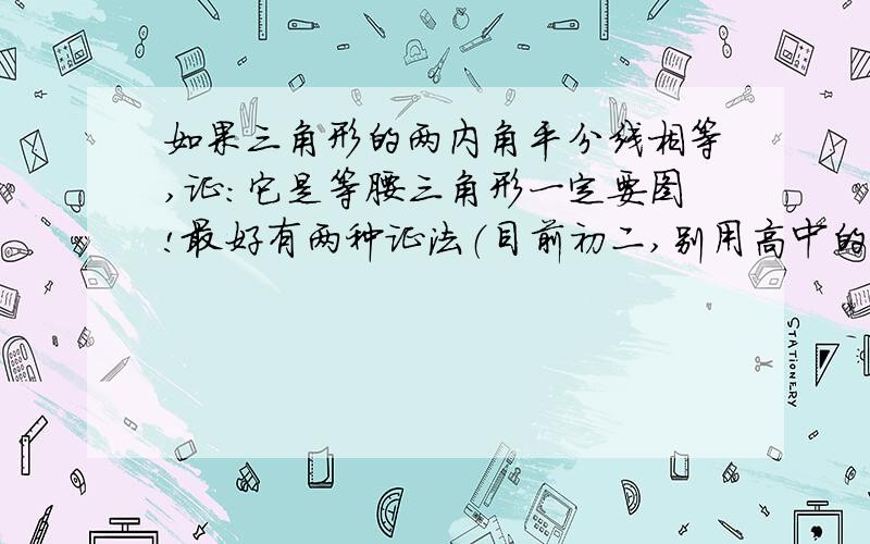 如果三角形的两内角平分线相等,证：它是等腰三角形一定要图!最好有两种证法（目前初二,别用高中的定理）