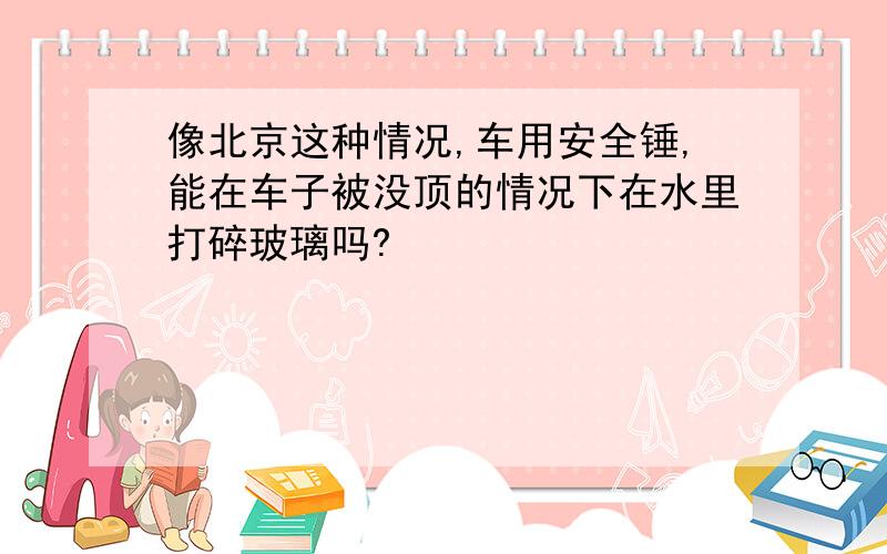 像北京这种情况,车用安全锤,能在车子被没顶的情况下在水里打碎玻璃吗?