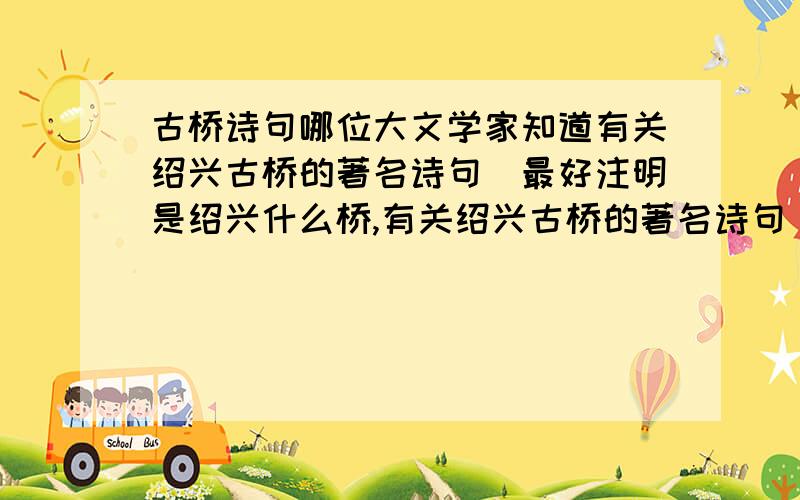 古桥诗句哪位大文学家知道有关绍兴古桥的著名诗句（最好注明是绍兴什么桥,有关绍兴古桥的著名诗句（最好注明是绍兴什么桥,