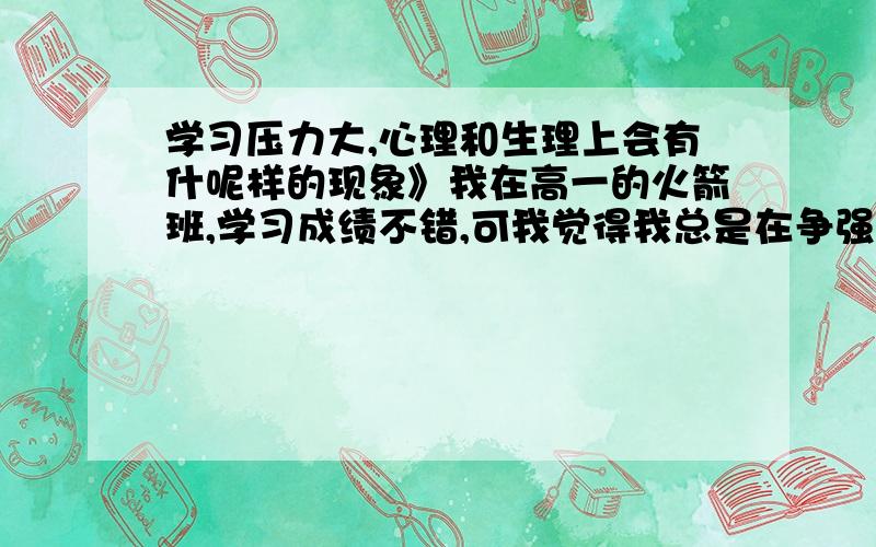 学习压力大,心理和生理上会有什呢样的现象》我在高一的火箭班,学习成绩不错,可我觉得我总是在争强好胜,希望自己能达到更高的目标,每天也在很努力学习,但考试总是由于马虎,不细心等毛