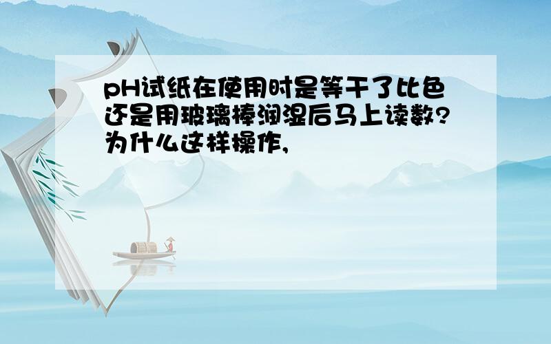 pH试纸在使用时是等干了比色还是用玻璃棒润湿后马上读数?为什么这样操作,