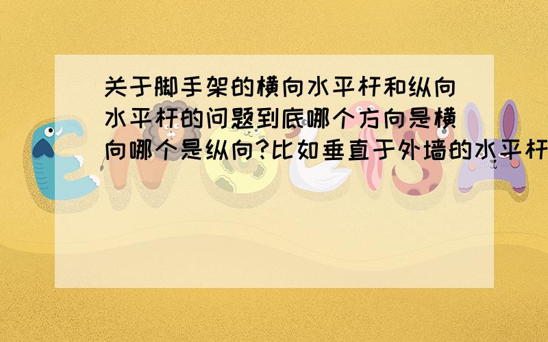 关于脚手架的横向水平杆和纵向水平杆的问题到底哪个方向是横向哪个是纵向?比如垂直于外墙的水平杆是横向还是纵向?