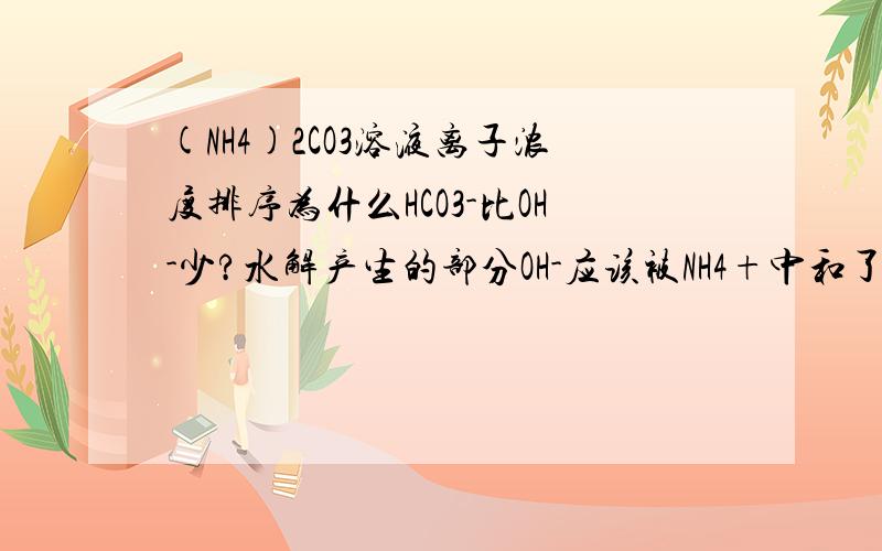 (NH4)2CO3溶液离子浓度排序为什么HCO3-比OH-少?水解产生的部分OH-应该被NH4+中和了吧?那不一定OH-多吧?那这两者怎么比较?求助= =