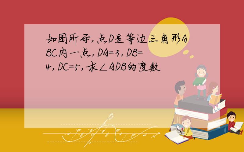 如图所示,点D是等边三角形ABC内一点,DA=3,DB=4,DC=5,求∠ADB的度数