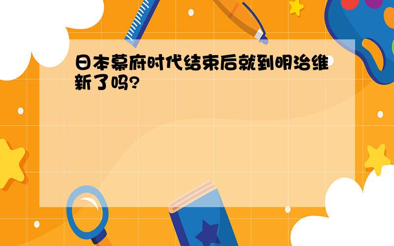 日本幕府时代结束后就到明治维新了吗?