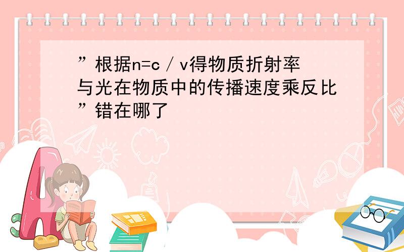 ”根据n=c／v得物质折射率与光在物质中的传播速度乘反比”错在哪了