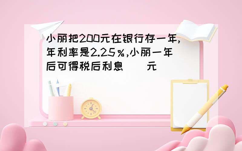 小丽把200元在银行存一年,年利率是2.25％,小丽一年后可得税后利息（）元