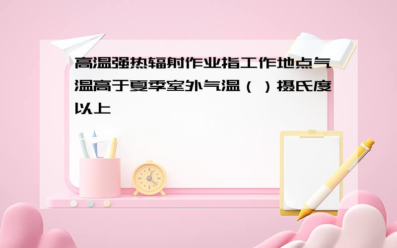 高温强热辐射作业指工作地点气温高于夏季室外气温（）摄氏度以上