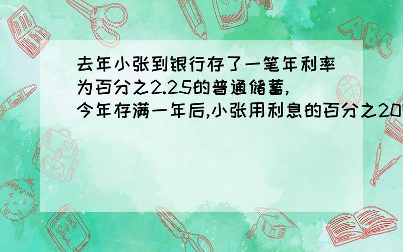 去年小张到银行存了一笔年利率为百分之2.25的普通储蓄,今年存满一年后,小张用利息的百分之20购买了笔记本,剩下的本息正好购买一台随身听,已知随身听每台509元,问一年前小张存了多少钱?