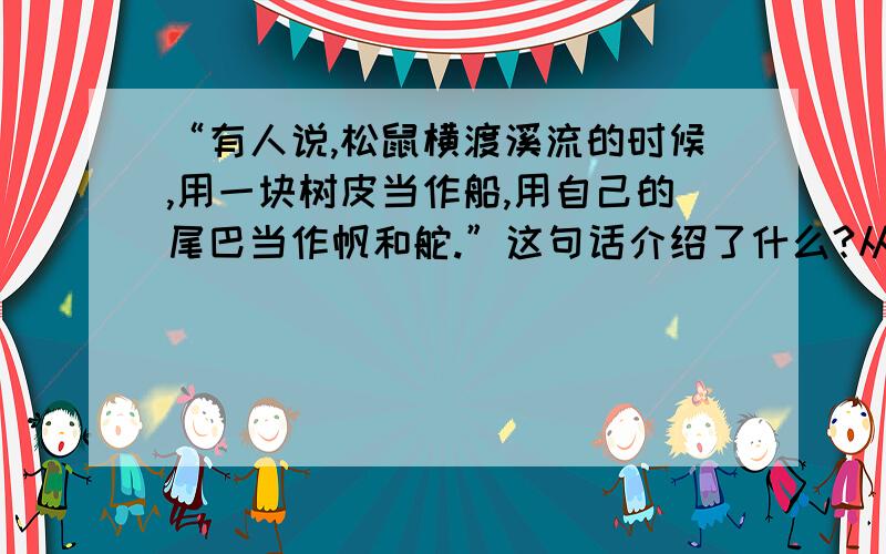 “有人说,松鼠横渡溪流的时候,用一块树皮当作船,用自己的尾巴当作帆和舵.”这句话介绍了什么?从这两个“当作”的描绘中,你仿佛看到了一只什么样的松鼠?