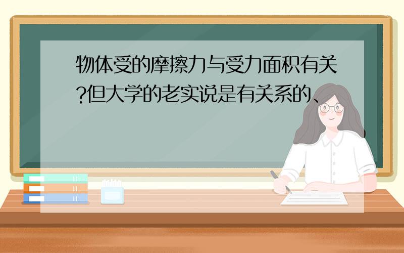 物体受的摩擦力与受力面积有关?但大学的老实说是有关系的、