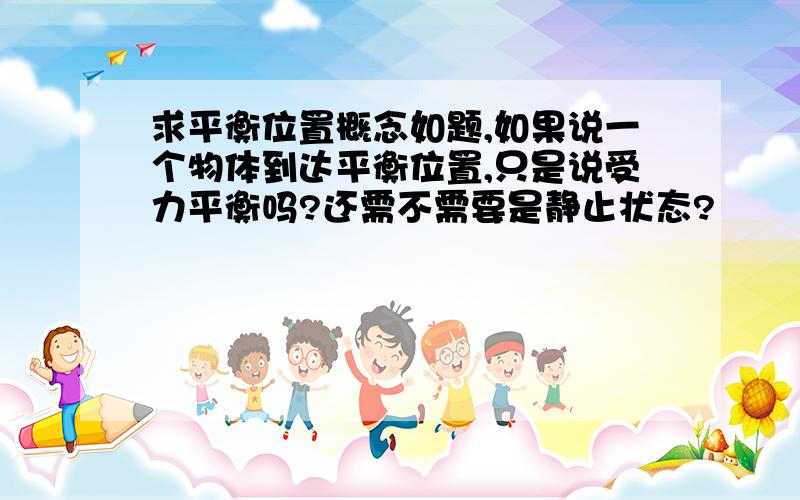 求平衡位置概念如题,如果说一个物体到达平衡位置,只是说受力平衡吗?还需不需要是静止状态?