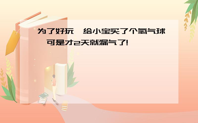 为了好玩,给小宝买了个氢气球,可是才2天就漏气了!