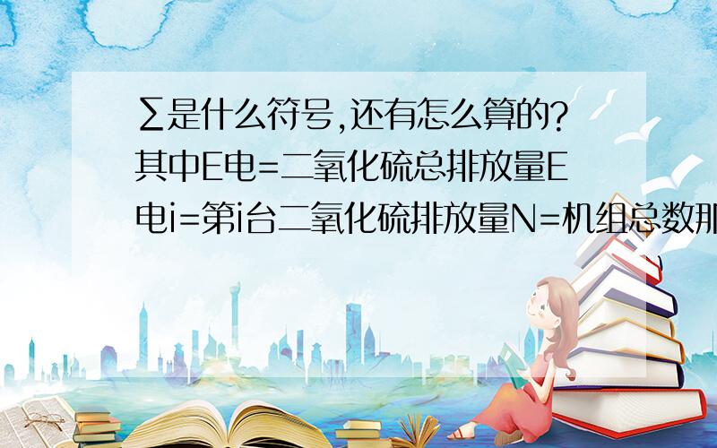 ∑是什么符号,还有怎么算的?其中E电=二氧化硫总排放量E电i=第i台二氧化硫排放量N=机组总数那么这个∑符号是加号吗?比如说第1组排放20吨，第二组20吨，第三组30吨，那么这个公式怎么算啊