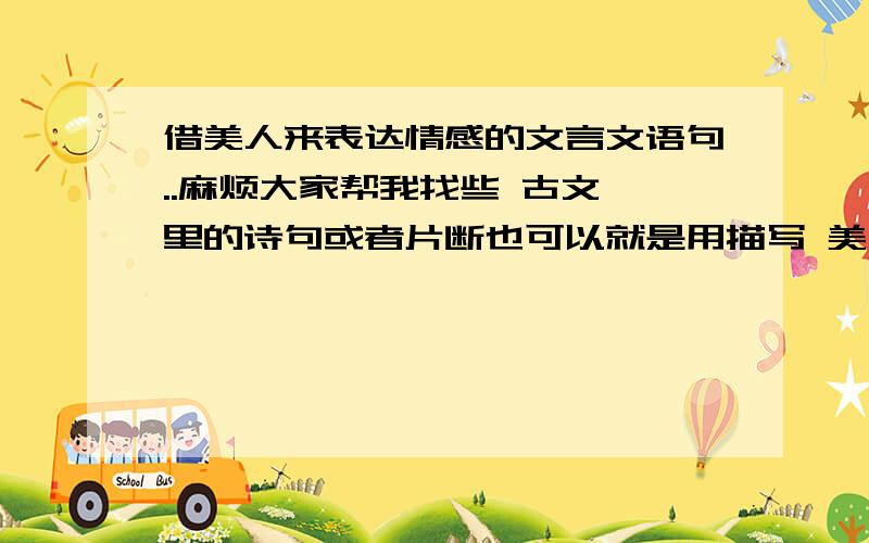 借美人来表达情感的文言文语句..麻烦大家帮我找些 古文 里的诗句或者片断也可以就是用描写 美人 来寄托作者的一种理想或者感情的,不单单是对美的欣赏,还有更深的含义在里面(简单来说