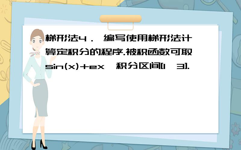 梯形法4． 编写使用梯形法计算定积分的程序.被积函数可取sin(x)+ex,积分区间[1,3].