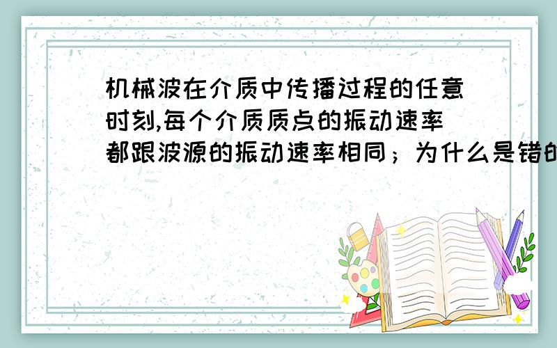 机械波在介质中传播过程的任意时刻,每个介质质点的振动速率都跟波源的振动速率相同；为什么是错的?请描述的详细一点,我实在是不理解、