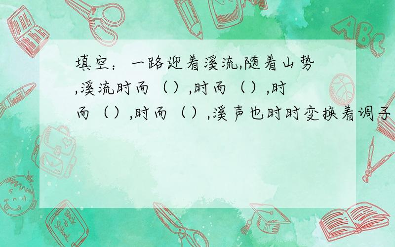 填空：一路迎着溪流,随着山势,溪流时而（）,时而（）,时而（）,时而（）,溪声也时时变换着调子.