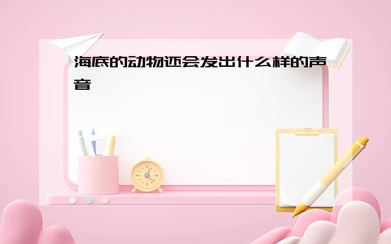 海底的动物还会发出什么样的声音